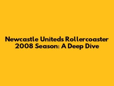 Newcastle United's Rollercoaster 2008 Season: A Deep Dive