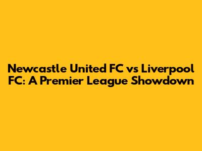 Newcastle United FC vs Liverpool FC: A Premier League Showdown