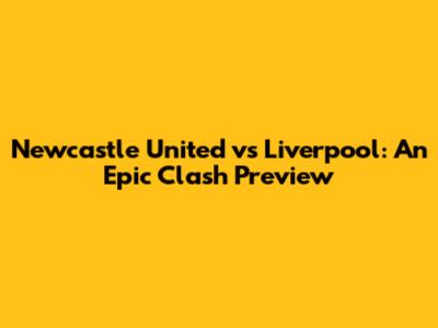 Newcastle United vs Liverpool: An Epic Clash Preview