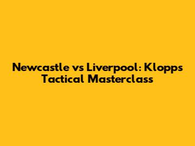Newcastle vs Liverpool: Klopp's Tactical Masterclass