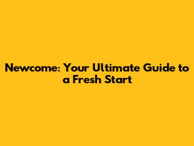 Newcome: Your Ultimate Guide to a Fresh Start