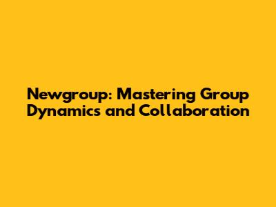 Newgroup: Mastering Group Dynamics and Collaboration