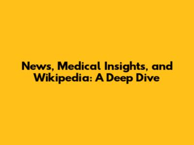 News, Medical Insights, and Wikipedia: A Deep Dive