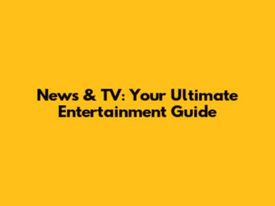 News & TV: Your Ultimate Entertainment Guide