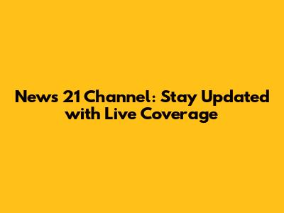 News 21 Channel: Stay Updated with Live Coverage