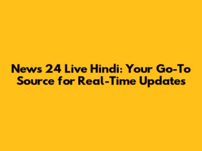 News 24 Live Hindi: Your Go-To Source for Real-Time Updates