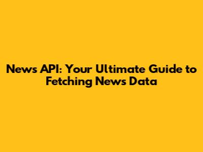 News API: Your Ultimate Guide to Fetching News Data