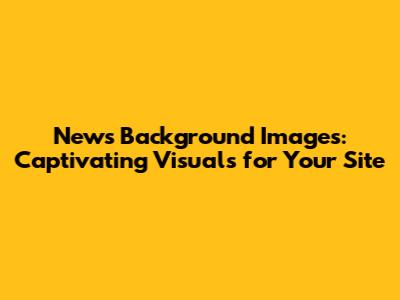 News Background Images: Captivating Visuals for Your Site