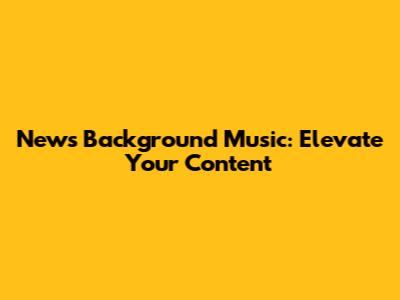 News Background Music: Elevate Your Content