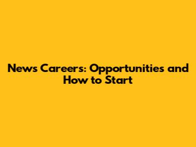 News Careers: Opportunities and How to Start