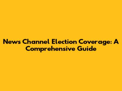 News Channel Election Coverage: A Comprehensive Guide