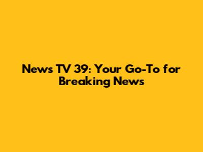 News TV 39: Your Go-To for Breaking News