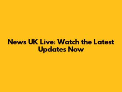 News UK Live: Watch the Latest Updates Now