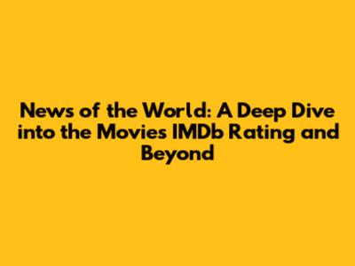News of the World: A Deep Dive into the Movie's IMDb Rating and Beyond