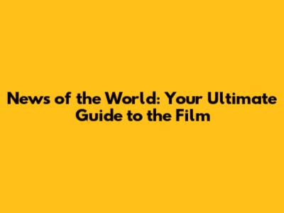 News of the World: Your Ultimate Guide to the Film