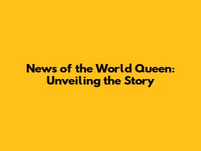 News of the World Queen: Unveiling the Story