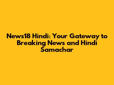 News18 Hindi: Your Gateway to Breaking News and Hindi Samachar