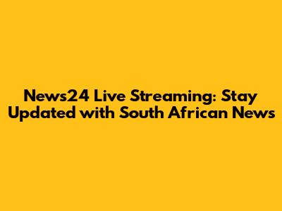 News24 Live Streaming: Stay Updated with South African News