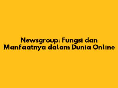 Newsgroup: Fungsi dan Manfaatnya dalam Dunia Online