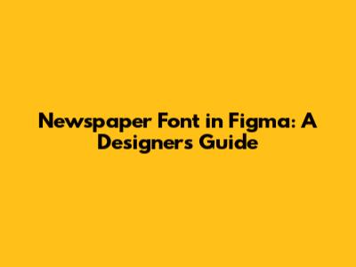 Newspaper Font in Figma: A Designer's Guide
