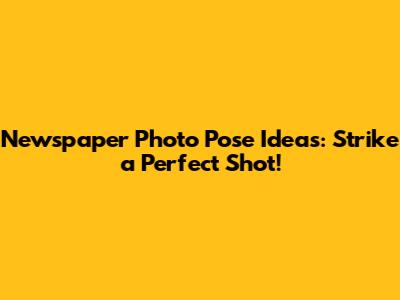 Newspaper Photo Pose Ideas: Strike a Perfect Shot!