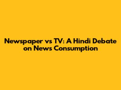 Newspaper vs TV: A Hindi Debate on News Consumption