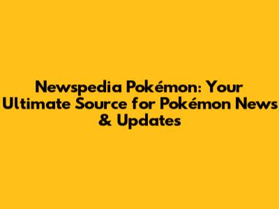 Newspedia Pokémon: Your Ultimate Source for Pokémon News & Updates