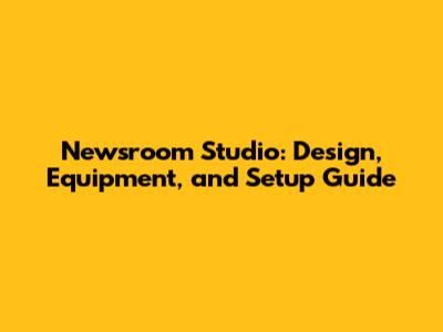 Newsroom Studio: Design, Equipment, and Setup Guide
