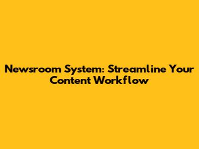 Newsroom System: Streamline Your Content Workflow