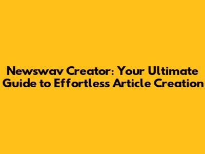 Newswav Creator: Your Ultimate Guide to Effortless Article Creation
