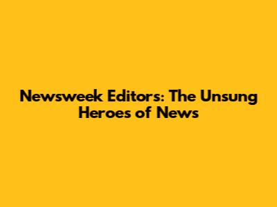 Newsweek Editors: The Unsung Heroes of News