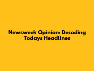 Newsweek Opinion: Decoding Today's Headlines