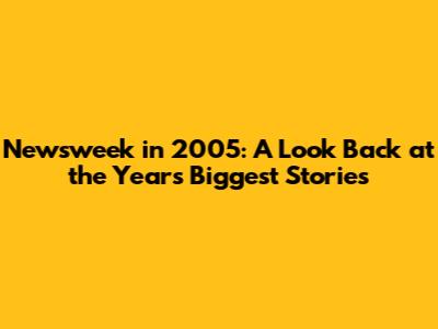 Newsweek in 2005: A Look Back at the Year's Biggest Stories