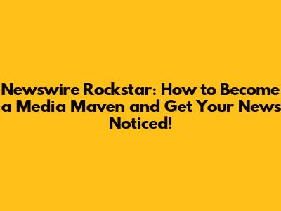 Newswire Rockstar: How to Become a Media Maven and Get Your News Noticed!