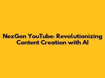 NexGen YouTube: Revolutionizing Content Creation with AI