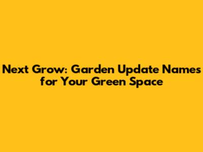Next Grow: Garden Update Names for Your Green Space