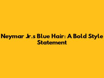 Neymar Jr.'s Blue Hair: A Bold Style Statement