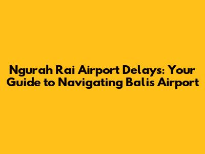 Ngurah Rai Airport Delays: Your Guide to Navigating Bali's Airport