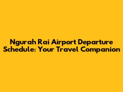 Ngurah Rai Airport Departure Schedule: Your Travel Companion