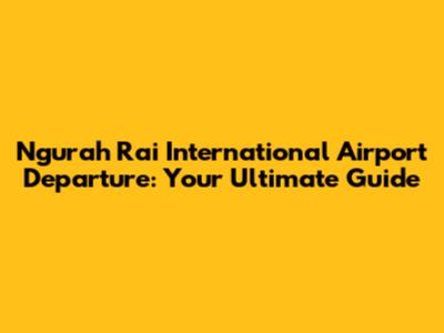 Ngurah Rai International Airport Departure: Your Ultimate Guide