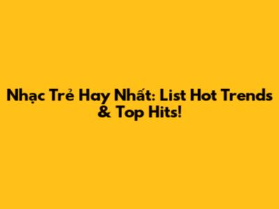 Nhạc Trẻ Hay Nhất: List Hot Trends & Top Hits!