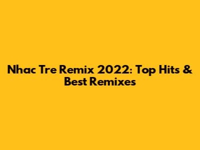 Nhac Tre Remix 2022: Top Hits & Best Remixes