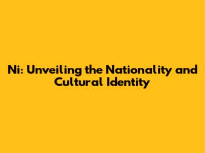 Ni: Unveiling the Nationality and Cultural Identity