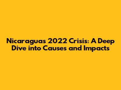 Nicaragua's 2022 Crisis: A Deep Dive into Causes and Impacts