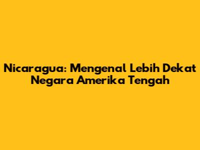 Nicaragua: Mengenal Lebih Dekat Negara Amerika Tengah