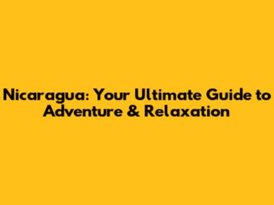 Nicaragua: Your Ultimate Guide to Adventure & Relaxation