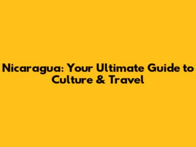 Nicaragua: Your Ultimate Guide to Culture & Travel