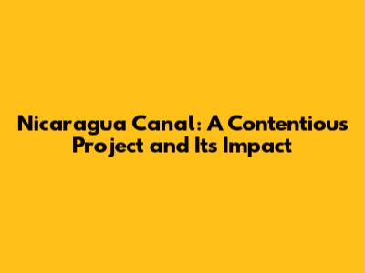Nicaragua Canal: A Contentious Project and Its Impact