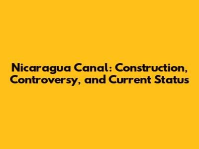 Nicaragua Canal: Construction, Controversy, and Current Status