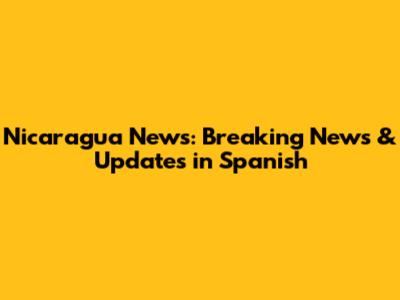 Nicaragua News: Breaking News & Updates in Spanish